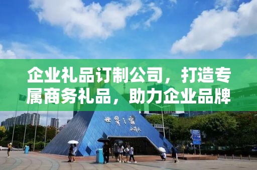企业礼品订制公司，打造专属商务礼品，助力企业品牌发展